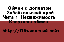 Обмен с доплатой - Забайкальский край, Чита г. Недвижимость » Квартиры обмен   